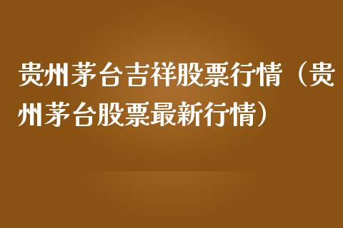 贵州茅台吉祥股票行情（贵州茅台股票最新行情）_https://www.apanben.com_股市分析_第1张