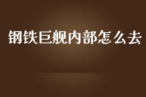 钢铁巨舰内部怎么去_https://www.apanben.com_国际期货_第1张