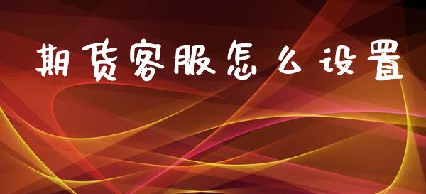 期货客服怎么设置_https://www.apanben.com_国际财经_第1张