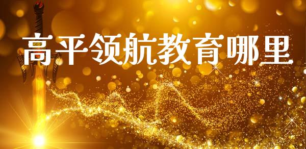 高平领航教育哪里_https://www.apanben.com_国际财经_第1张