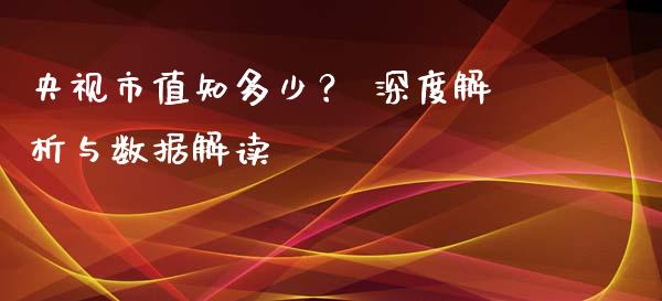 央视市值知多少？ 深度解析与数据解读_https://www.apanben.com_国际期货_第1张
