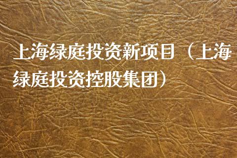 上海绿庭投资新项目（上海绿庭投资控股集团）_https://www.apanben.com_期货学院_第1张