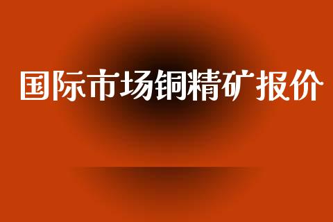 国际市场铜精矿报价_https://www.apanben.com_股市分析_第1张