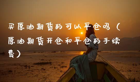 买原油期货的可以平仓吗（原油期货开仓和平仓的手续费）_https://www.apanben.com_国际期货_第1张