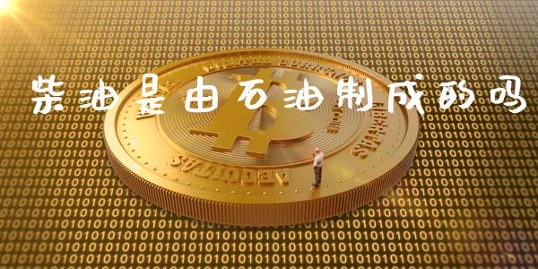 柴油是由石油制成的吗_https://www.apanben.com_在线喊单_第1张