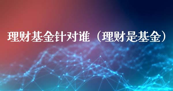 理财基金针对谁（理财是基金）_https://www.apanben.com_国际财经_第1张