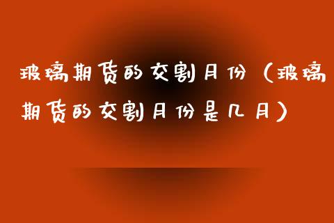 玻璃期货的交割月份（玻璃期货的交割月份是几月）_https://www.apanben.com_国际期货_第1张