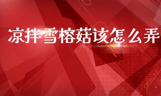 凉拌雪榕菇该怎么弄_https://www.apanben.com_在线喊单_第1张
