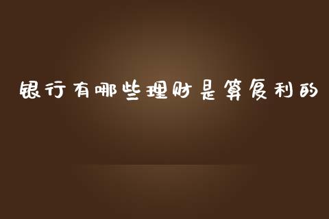 银行有哪些理财是算复利的_https://www.apanben.com_财经资讯_第1张