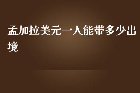 孟加拉美元一人能带多少出境_https://www.apanben.com_财经资讯_第1张
