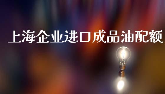 上海企业进口成品油配额_https://www.apanben.com_在线喊单_第1张
