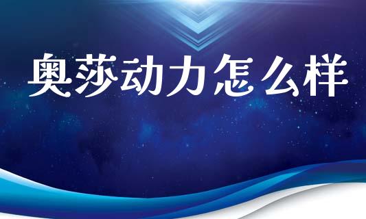 奥莎动力怎么样_https://www.apanben.com_在线喊单_第1张