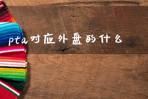 pta对应外盘的什么_https://www.apanben.com_股票怎么玩_第1张