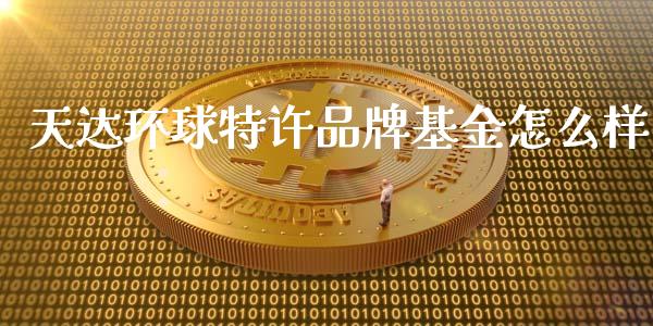 天达环球特许品牌基金怎么样_https://www.apanben.com_期货学院_第1张