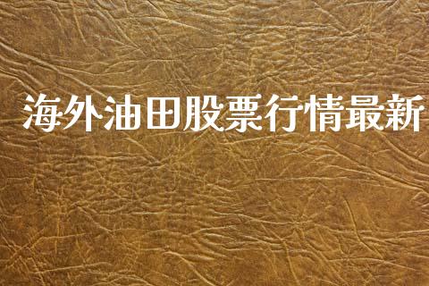 海外油田股票行情最新_https://www.apanben.com_股票怎么玩_第1张