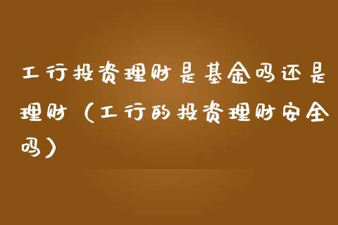 工行投资理财是基金吗还是理财（工行的投资理财安全吗）_https://www.apanben.com_国际财经_第1张