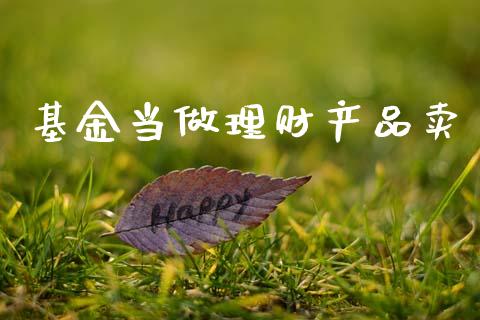 基金当做理财产品卖_https://www.apanben.com_国际财经_第1张