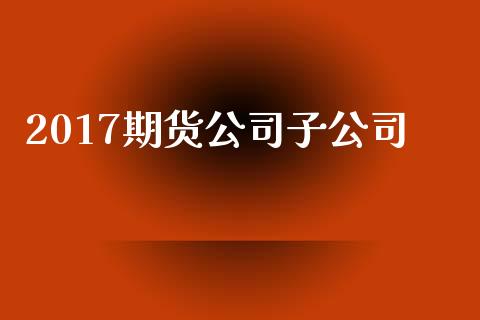 2017期货公司子公司_https://www.apanben.com_股市指导_第1张