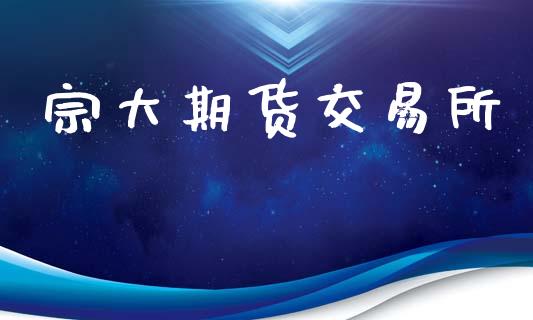 宗大期货交易所_https://www.apanben.com_国际期货_第1张