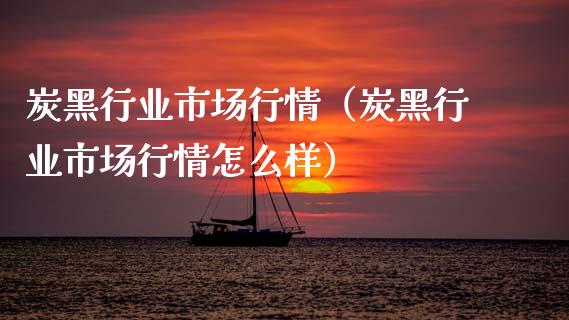 炭黑行业市场行情（炭黑行业市场行情怎么样）_https://www.apanben.com_期货学院_第1张
