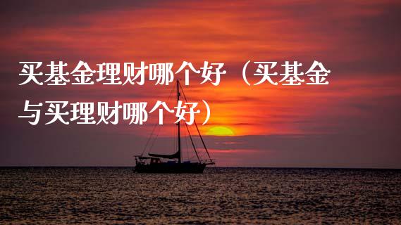 买基金理财哪个好（买基金与买理财哪个好）_https://www.apanben.com_财经资讯_第1张
