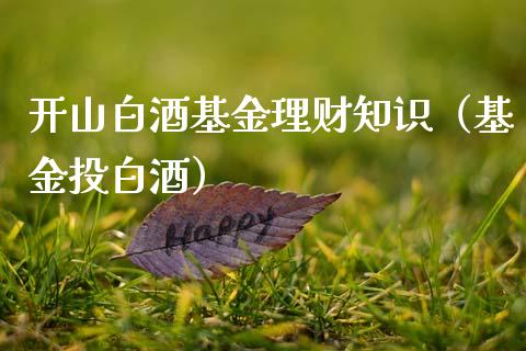 开山白酒基金理财知识（基金投白酒）_https://www.apanben.com_国际财经_第1张