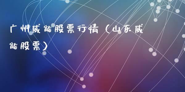 广州威能股票行情（山东威能股票）_https://www.apanben.com_股市指导_第1张
