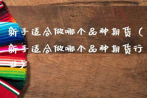 新手适合做哪个品种期货（新手适合做哪个品种期货行业）_https://www.apanben.com_国际期货_第1张