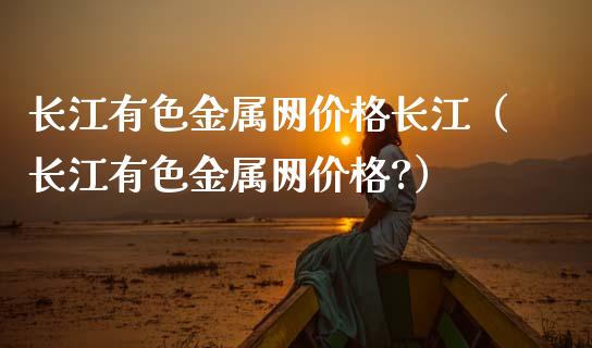 长江有色金属网价格长江（长江有色金属网价格?）_https://www.apanben.com_国际期货_第1张