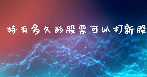 持有多久的股票可以打新股_https://www.apanben.com_股市分析_第1张