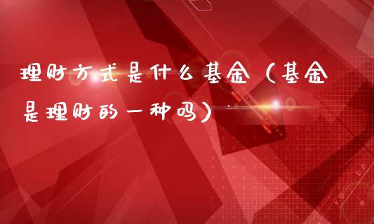 理财方式是什么基金（基金是理财的一种吗）_https://www.apanben.com_国际财经_第1张