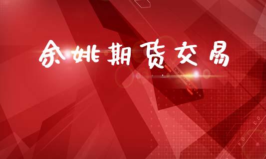 余姚期货交易_https://www.apanben.com_国际财经_第1张