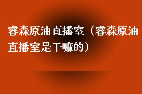 睿森原油直播室（睿森原油直播室是干嘛的）_https://www.apanben.com_在线喊单_第1张
