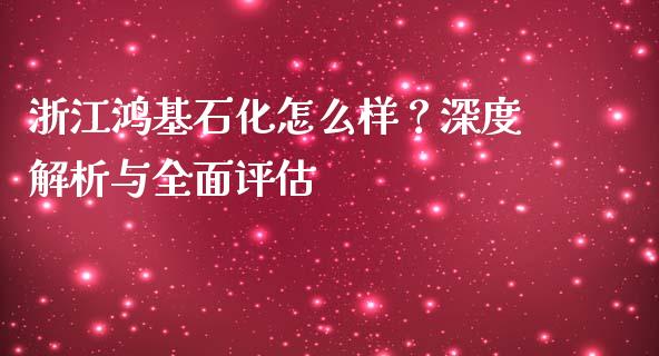 浙江鸿基石化怎么样？深度解析与全面评估_https://www.apanben.com_股票怎么玩_第1张