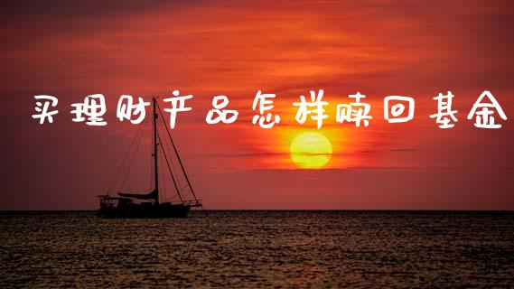 买理财产品怎样赎回基金_https://www.apanben.com_国际财经_第1张