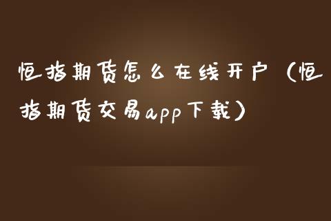 恒指期货怎么在线开户（恒指期货交易app下载）_https://www.apanben.com_在线喊单_第1张