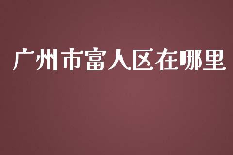 广州市富人区在哪里_https://www.apanben.com_在线喊单_第1张