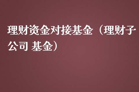 理财资金对接基金（理财子公司 基金）_https://www.apanben.com_国际财经_第1张