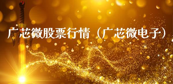 广芯微股票行情（广芯微电子）_https://www.apanben.com_股市指导_第1张