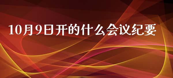10月9日开的什么会议纪要_https://www.apanben.com_国际财经_第1张