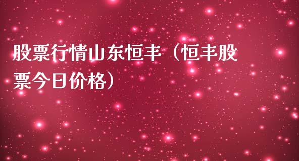 股票行情山东恒丰（恒丰股票今日价格）_https://www.apanben.com_股市分析_第1张