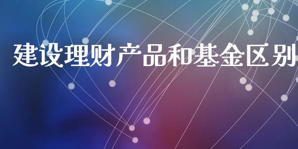 建设理财产品和基金区别_https://www.apanben.com_财经资讯_第1张
