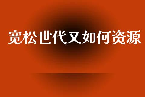 宽松世代又如何资源_https://www.apanben.com_国际期货_第1张
