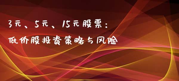 3元、5元、15元股票：低价股投资策略与风险_https://www.apanben.com_期货学院_第1张