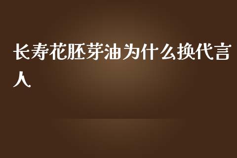 长寿花胚芽油为什么换代言人_https://www.apanben.com_国际财经_第1张
