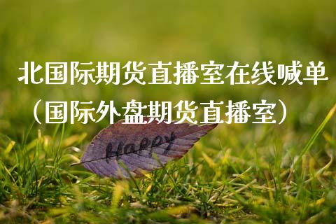 北国际期货直播室在线喊单（国际外盘期货直播室）_https://www.apanben.com_在线喊单_第1张