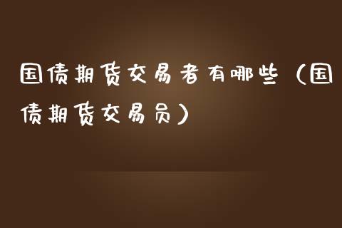 国债期货交易者有哪些（国债期货交易员）_https://www.apanben.com_国际期货_第1张