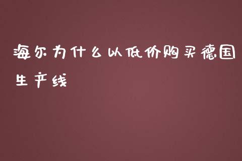 海尔为什么以低价购买德国生产线_https://www.apanben.com_在线喊单_第1张