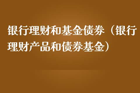 银行理财和基金债券（银行理财产品和债券基金）_https://www.apanben.com_财经资讯_第1张