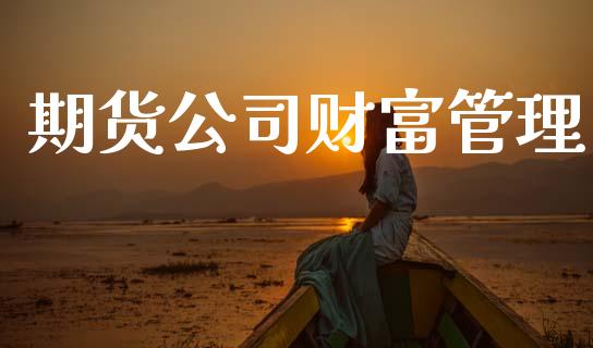 期货公司财富管理_https://www.apanben.com_股票怎么玩_第1张